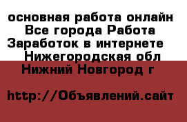 основная работа онлайн - Все города Работа » Заработок в интернете   . Нижегородская обл.,Нижний Новгород г.